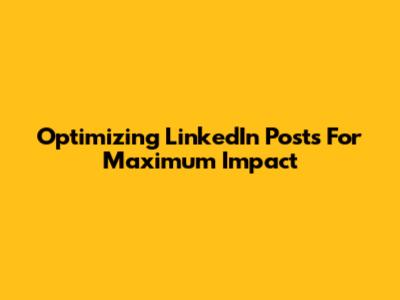 Optimizing LinkedIn Posts For Maximum Impact