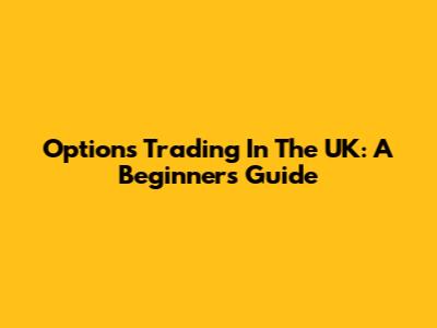 Options Trading In The UK: A Beginner's Guide