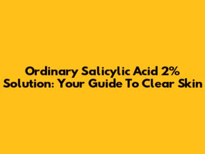 Ordinary Salicylic Acid 2% Solution: Your Guide To Clear Skin