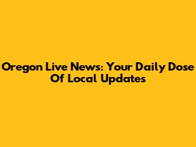 Oregon Live News: Your Daily Dose Of Local Updates