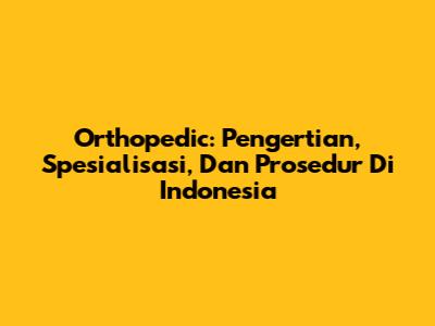 Orthopedic: Pengertian, Spesialisasi, Dan Prosedur Di Indonesia