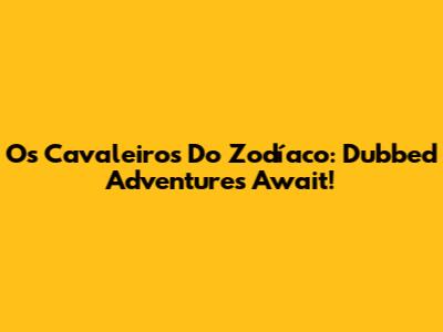 Os Cavaleiros Do Zodíaco: Dubbed Adventures Await!