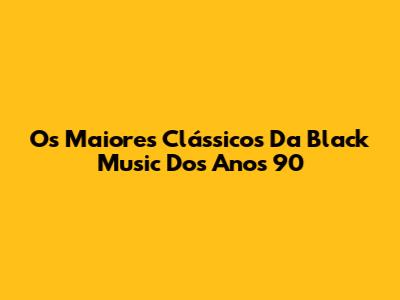 Os Maiores Clássicos Da Black Music Dos Anos 90