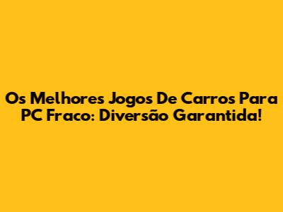 Os Melhores Jogos De Carros Para PC Fraco: Diversão Garantida!