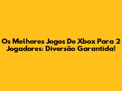 Os Melhores Jogos De Xbox Para 2 Jogadores: Diversão Garantida!