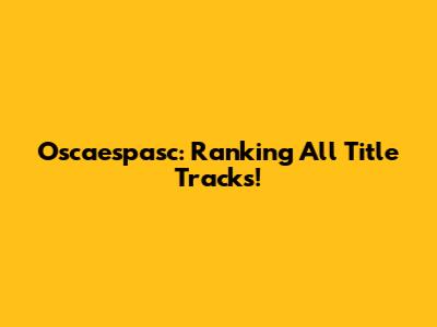 Oscaespasc: Ranking All Title Tracks!