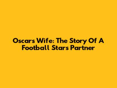 Oscar's Wife: The Story Of A Football Star's Partner