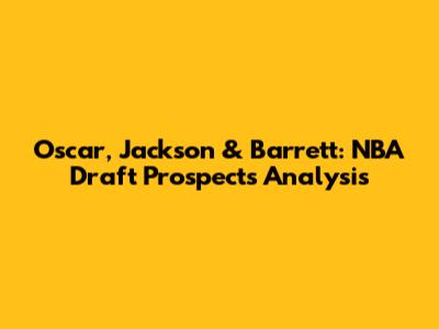 Oscar, Jackson & Barrett: NBA Draft Prospects Analysis