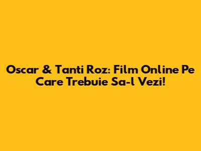 Oscar & Tanti Roz: Film Online Pe Care Trebuie Sa-l Vezi!