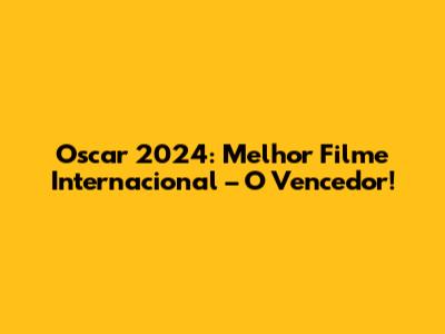 Oscar 2024: Melhor Filme Internacional – O Vencedor!