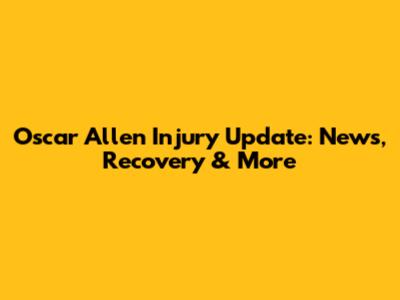 Oscar Allen Injury Update: News, Recovery & More