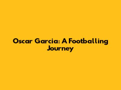 Oscar Garcia: A Footballing Journey