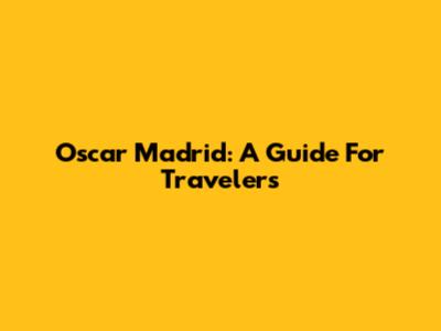 Oscar Madrid: A Guide For Travelers