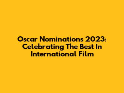 Oscar Nominations 2023: Celebrating The Best In International Film