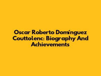 Oscar Roberto Domínguez Couttolenc: Biography And Achievements