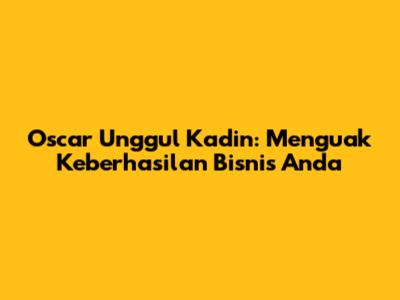 Oscar Unggul Kadin: Menguak Keberhasilan Bisnis Anda