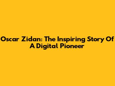 Oscar Zidan: The Inspiring Story Of A Digital Pioneer