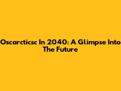 Oscarcticsc In 2040: A Glimpse Into The Future