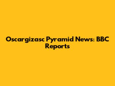 Oscargizasc Pyramid News: BBC Reports