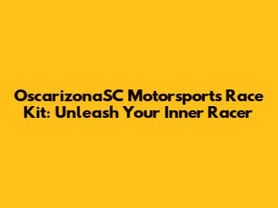 OscarizonaSC Motorsports Race Kit: Unleash Your Inner Racer
