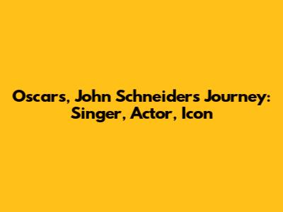 Oscars, John Schneider's Journey: Singer, Actor, Icon