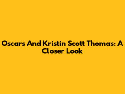 Oscars And Kristin Scott Thomas: A Closer Look