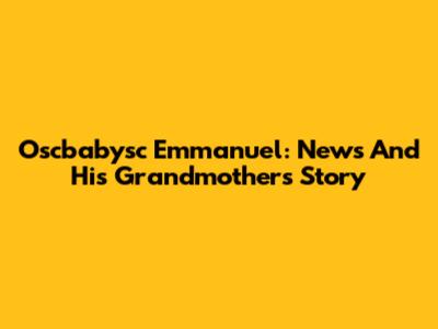 Oscbabysc Emmanuel: News And His Grandmother's Story