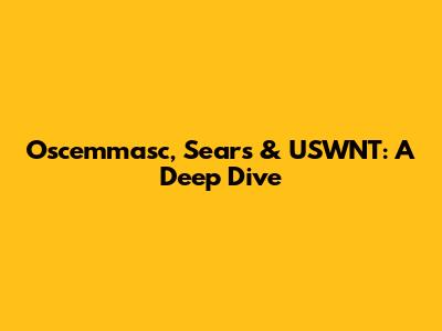 Oscemmasc, Sears & USWNT: A Deep Dive