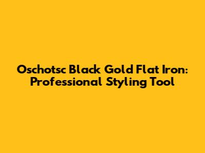 Oschotsc Black Gold Flat Iron: Professional Styling Tool