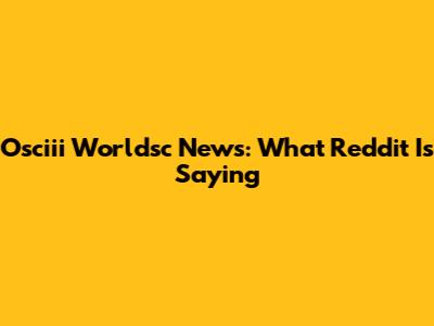 Osciii Worldsc News: What Reddit Is Saying