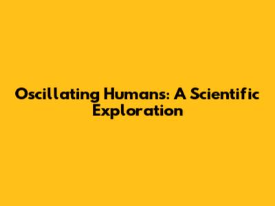 Oscillating Humans: A Scientific Exploration