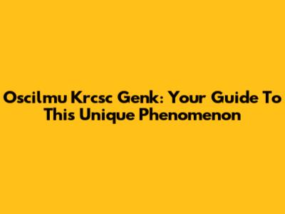 Oscilmu Krcsc Genk: Your Guide To This Unique Phenomenon