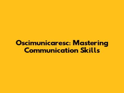 Oscimunicaresc: Mastering Communication Skills