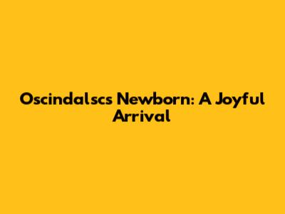 Oscindalsc's Newborn: A Joyful Arrival