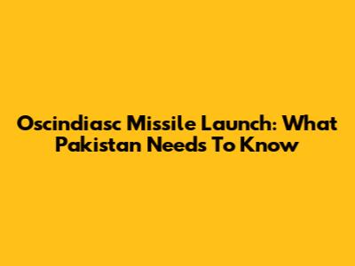 Oscindiasc Missile Launch: What Pakistan Needs To Know