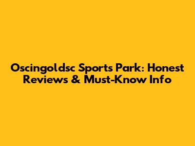 Oscingoldsc Sports Park: Honest Reviews & Must-Know Info