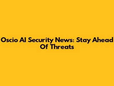 Oscio AI Security News: Stay Ahead Of Threats