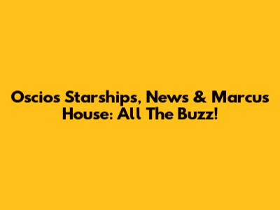 Oscios Starships, News & Marcus House: All The Buzz!
