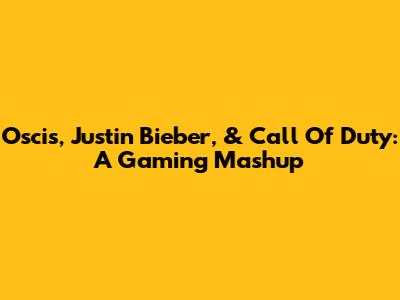 Oscis, Justin Bieber, & Call Of Duty: A Gaming Mashup