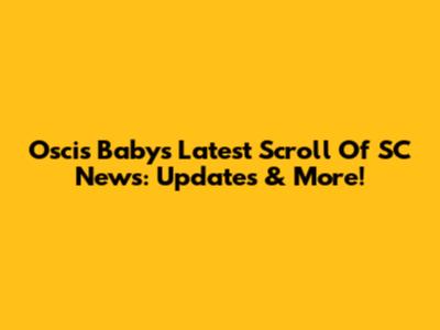 Oscis Baby's Latest Scroll Of SC News: Updates & More!