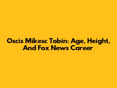 Oscis Mikesc Tobin: Age, Height, And Fox News Career