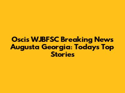 Oscis WJBFSC Breaking News Augusta Georgia: Today's Top Stories