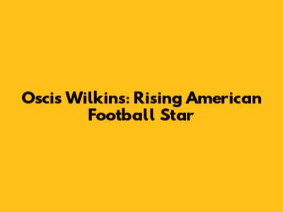 Oscis Wilkins: Rising American Football Star