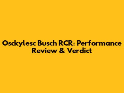 Osckylesc Busch RCR: Performance Review & Verdict