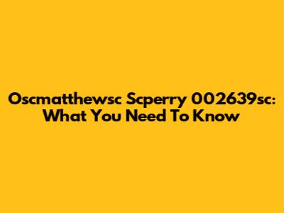 Oscmatthewsc Scperry 002639sc: What You Need To Know