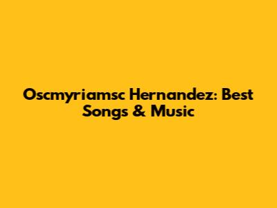 Oscmyriamsc Hernandez: Best Songs & Music