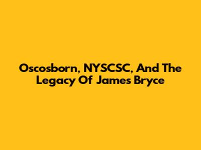Oscosborn, NYSCSC, And The Legacy Of James Bryce