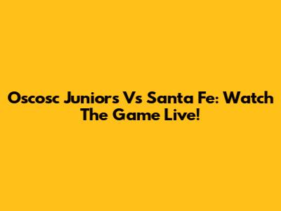 Oscosc Juniors Vs Santa Fe: Watch The Game Live!