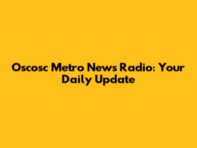 Oscosc Metro News Radio: Your Daily Update