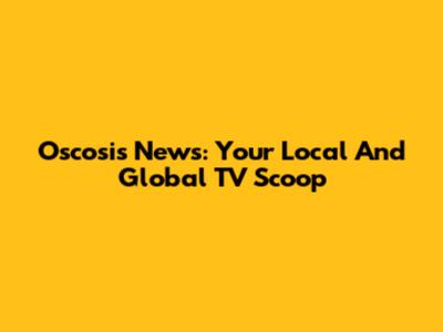 Oscosis News: Your Local And Global TV Scoop